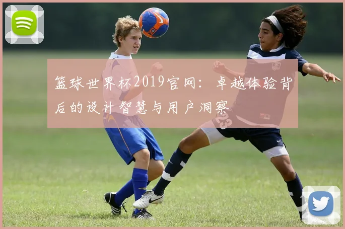 篮球世界杯2019官网:卓越体验背后的设计智慧与用户洞察