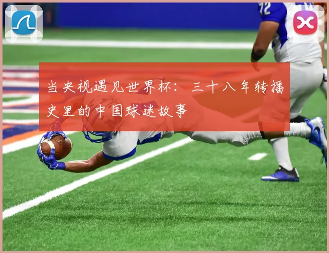 当央视遇见世界杯:三十八年转播史里的中国球迷故事