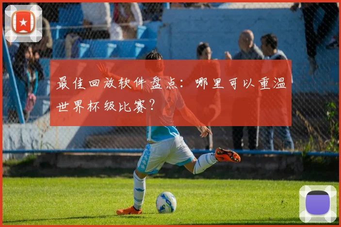 最佳回放软件盘点：哪里可以重温世界杯级比赛？