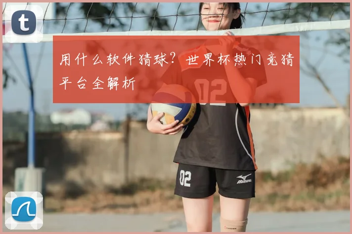 用什么软件猜球?世界杯热门竞猜平台全解析