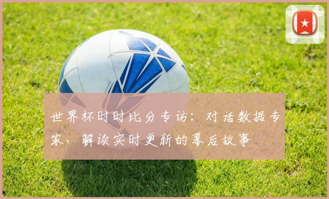 世界杯时时比分专访:对话数据专家,解读实时更新的幕后故事