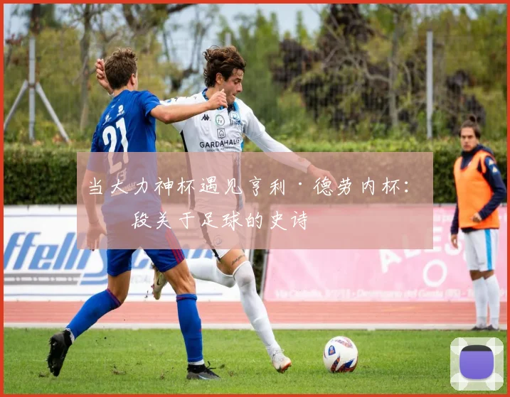 当大力神杯遇见亨利·德劳内杯:一段关于足球的史诗