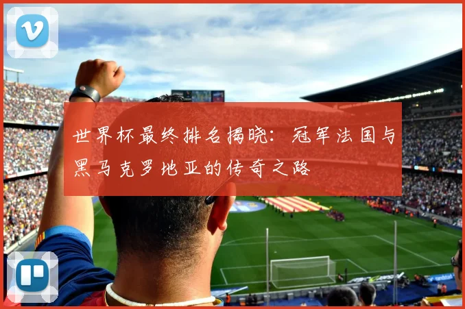 世界杯最终排名揭晓：冠军法国与黑马克罗地亚的传奇之路