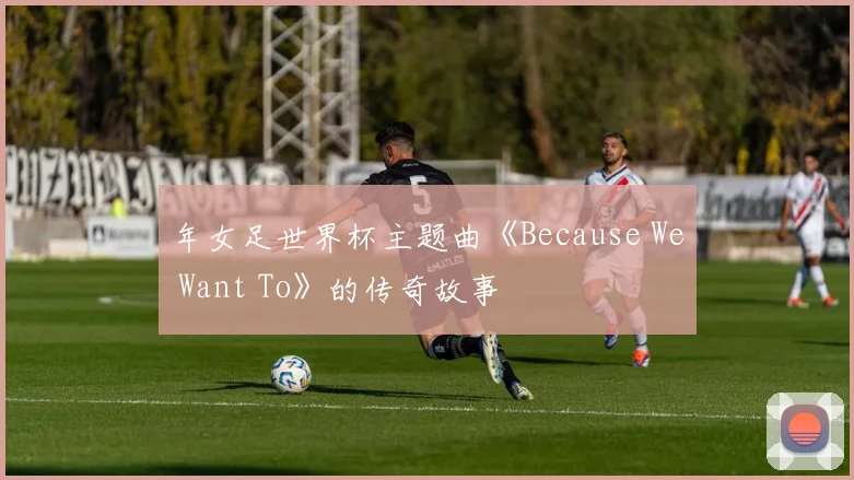 年女足世界杯主题曲《Because We Want To》的传奇故事