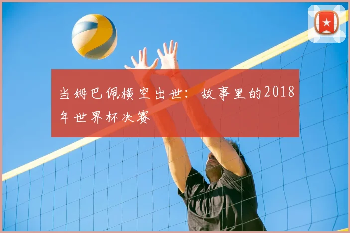 当姆巴佩横空出世：故事里的2018年世界杯决赛