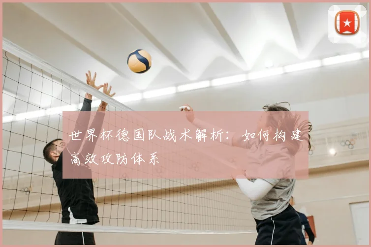 世界杯德国队战术解析:如何构建高效攻防体系