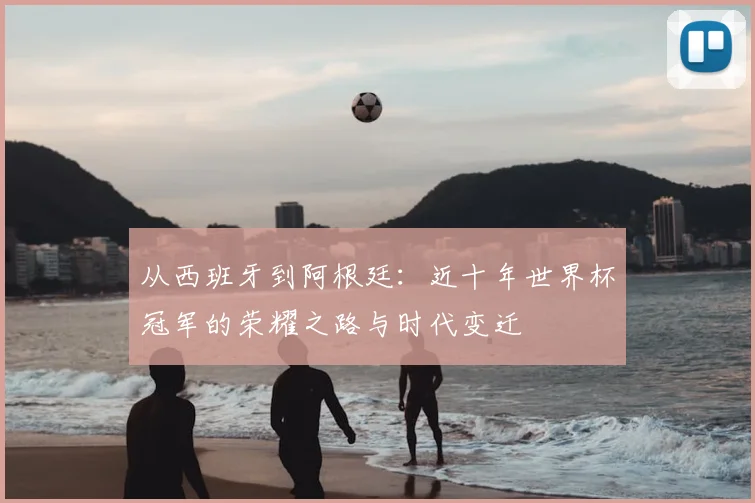 从西班牙到阿根廷:近十年世界杯冠军的荣耀之路与时代变迁