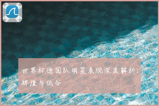 世界杯德国队明星表现深度解析:辉煌与低谷