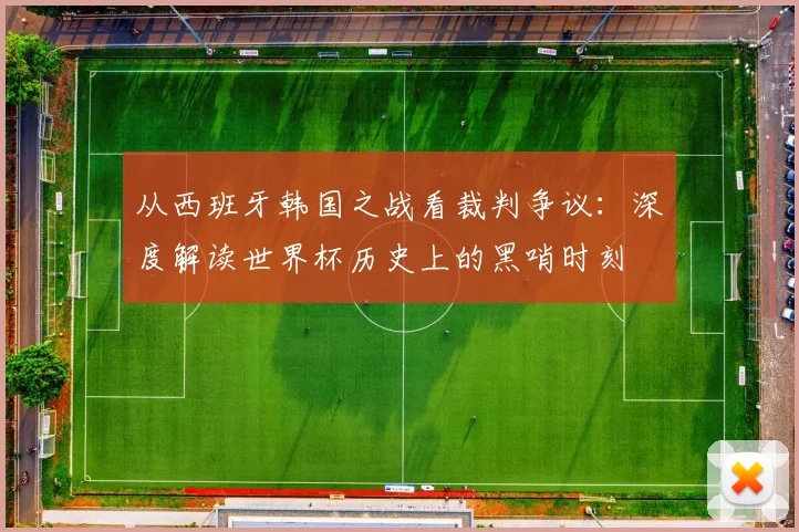 从西班牙韩国之战看裁判争议:深度解读世界杯历史上的黑哨时刻