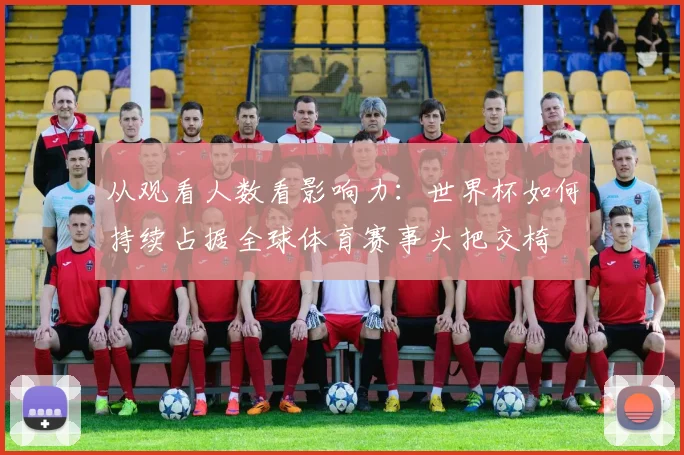从观看人数看影响力:世界杯如何持续占据全球体育赛事头把交椅