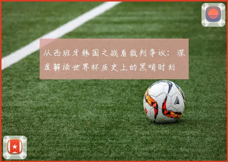 从西班牙韩国之战看裁判争议:深度解读世界杯历史上的黑哨时刻