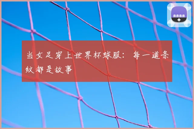 当女足穿上世界杯球服:每一道条纹都是故事