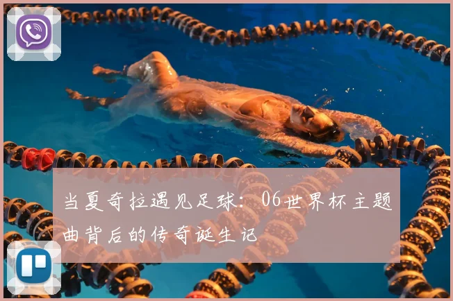 当夏奇拉遇见足球:06世界杯主题曲背后的传奇诞生记