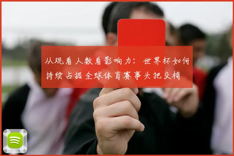从观看人数看影响力:世界杯如何持续占据全球体育赛事头把交椅