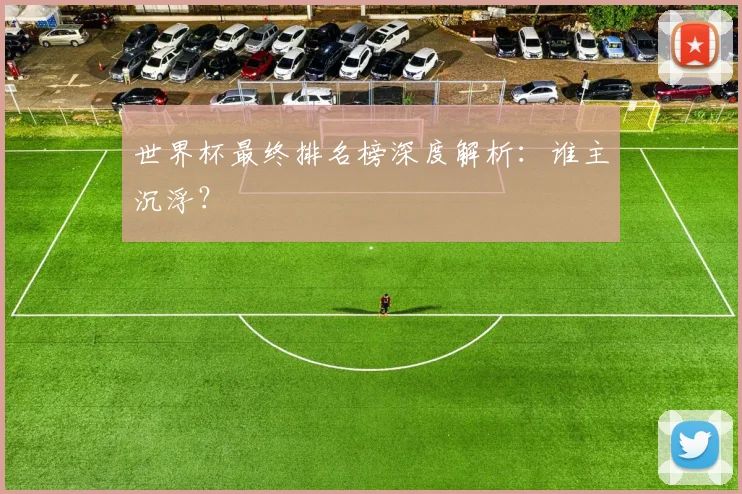 世界杯最终排名榜深度解析:谁主沉浮?