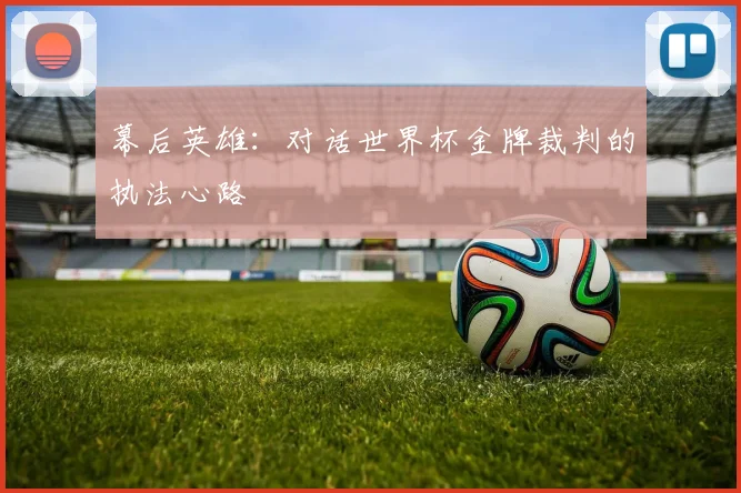 幕后英雄:对话世界杯金牌裁判的执法心路