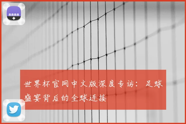 世界杯官网中文版深度专访:足球盛宴背后的全球连接