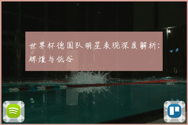 世界杯德国队明星表现深度解析:辉煌与低谷