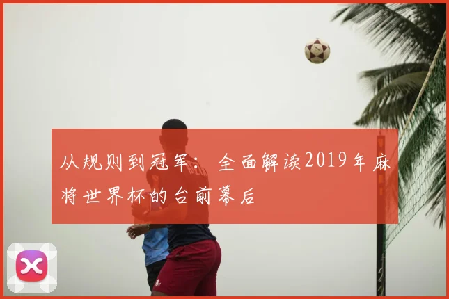 从规则到冠军:全面解读2019年麻将世界杯的台前幕后