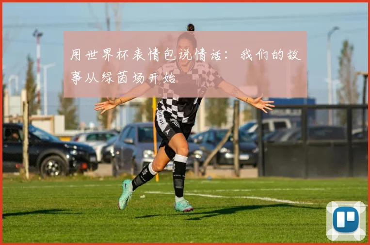 用世界杯表情包说情话:我们的故事从绿茵场开始