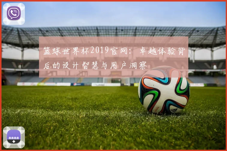 篮球世界杯2019官网:卓越体验背后的设计智慧与用户洞察