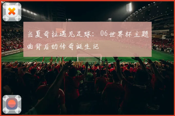 当夏奇拉遇见足球:06世界杯主题曲背后的传奇诞生记