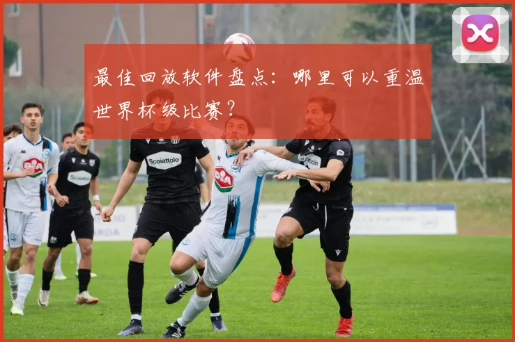 最佳回放软件盘点：哪里可以重温世界杯级比赛？